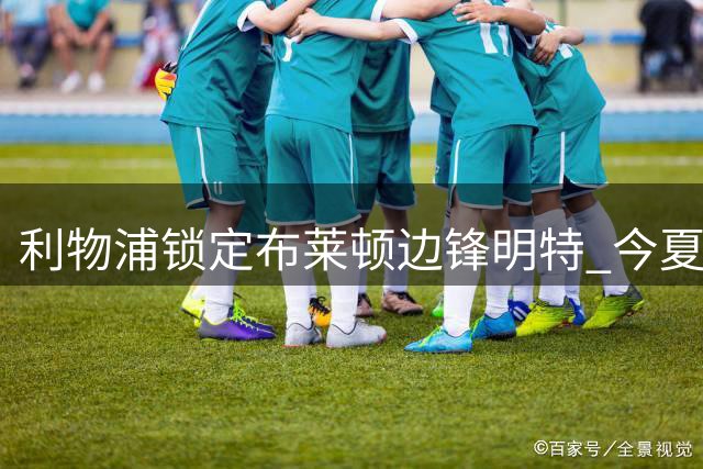 利物浦锁定布莱顿边锋明特 今夏引援计划持续加码