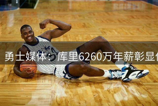勇士媒体：库里6260万年薪彰显传奇球星价值