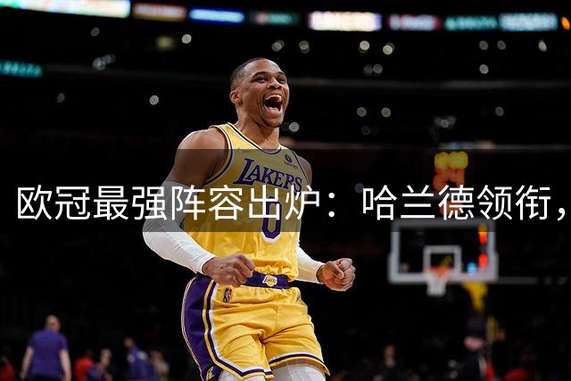 欧冠最强阵容出炉：哈兰德领衔，15亿欧元巨星云集