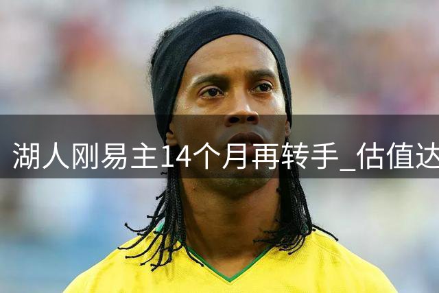 湖人刚易主14个月再转手 估值达125亿美元