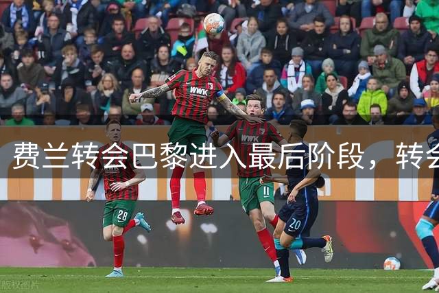 费兰转会巴黎进入最后阶段，转会费最高达5500万欧